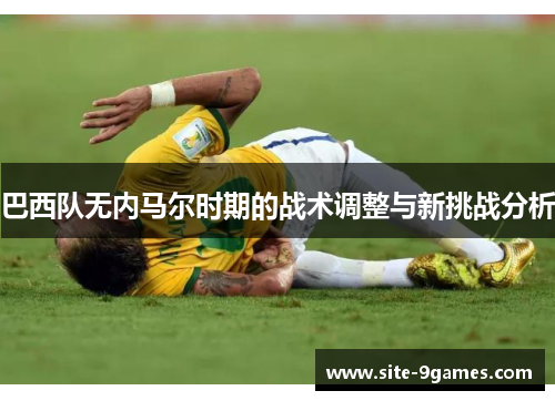 巴西队无内马尔时期的战术调整与新挑战分析