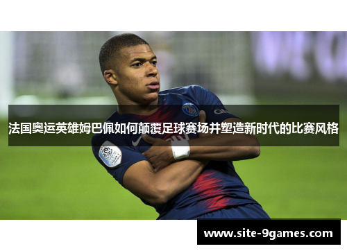 法国奥运英雄姆巴佩如何颠覆足球赛场并塑造新时代的比赛风格