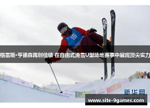 格雷斯·亨德森再创佳绩 在自由式滑雪U型场地赛事中展现顶尖实力