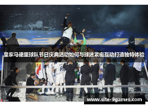 皇家马德里球队节日庆典活动如何与球迷紧密互动打造独特体验
