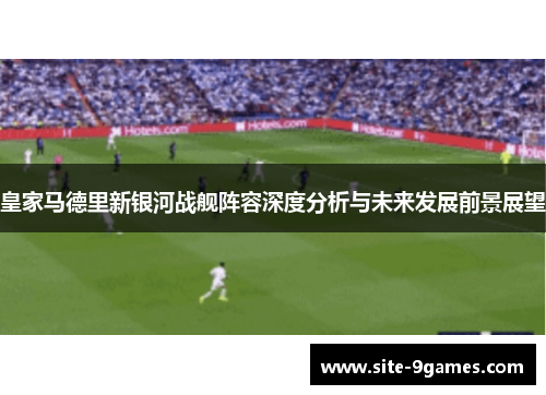 皇家马德里新银河战舰阵容深度分析与未来发展前景展望