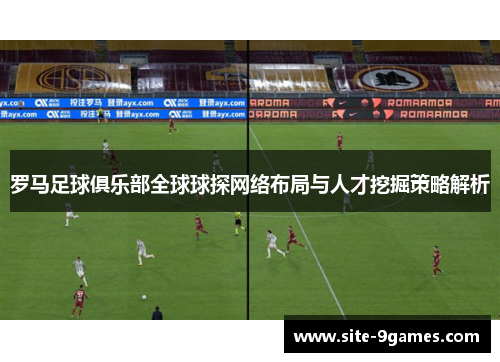 罗马足球俱乐部全球球探网络布局与人才挖掘策略解析