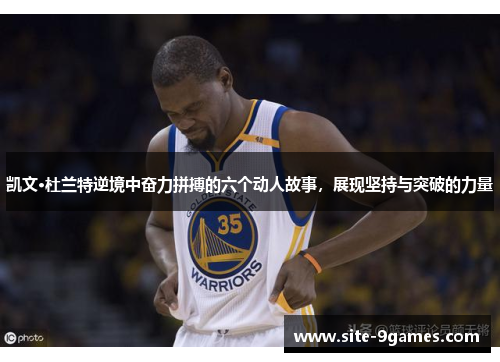 凯文·杜兰特逆境中奋力拼搏的六个动人故事，展现坚持与突破的力量
