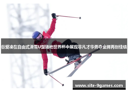 谷爱凌在自由式滑雪U型场地世界杯中展现非凡才华勇夺金牌再创佳绩