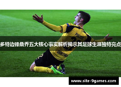 多特边锋桑乔五大核心事实解析揭示其足球生涯独特亮点