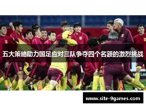 五大策略助力国足应对三队争夺四个名额的激烈挑战