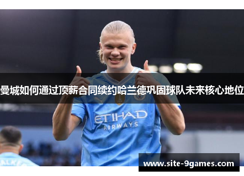 曼城如何通过顶薪合同续约哈兰德巩固球队未来核心地位
