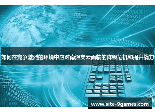 如何在竞争激烈的环境中应对南通支云面临的降级危机和提升战力