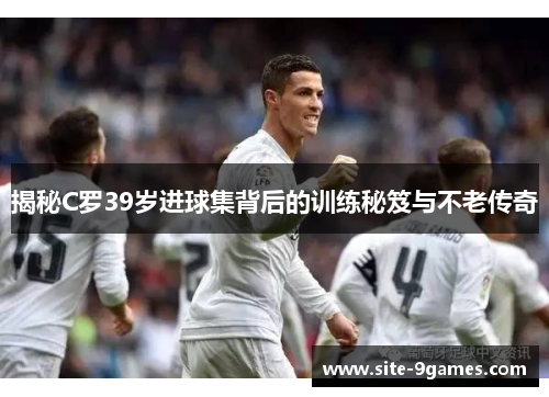 揭秘C罗39岁进球集背后的训练秘笈与不老传奇