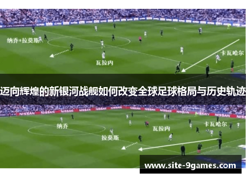 迈向辉煌的新银河战舰如何改变全球足球格局与历史轨迹