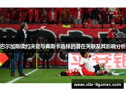 巴尔加斯续约决定与奥斯卡选择的潜在关联及其影响分析