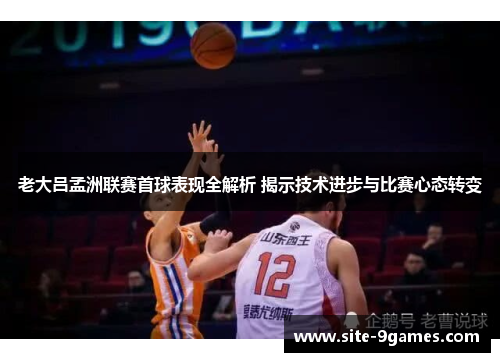 老大吕孟洲联赛首球表现全解析 揭示技术进步与比赛心态转变