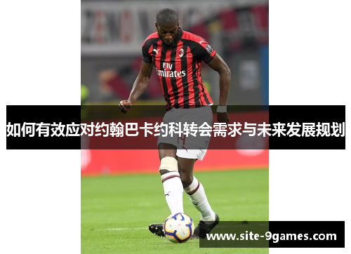 如何有效应对约翰巴卡约科转会需求与未来发展规划