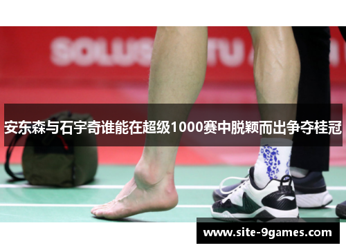安东森与石宇奇谁能在超级1000赛中脱颖而出争夺桂冠