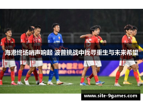海港终场哨声响起 波普挑战中找寻重生与未来希望