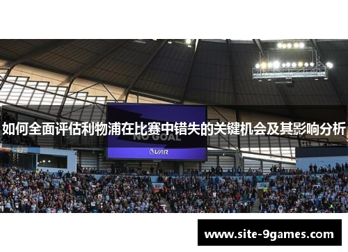 如何全面评估利物浦在比赛中错失的关键机会及其影响分析
