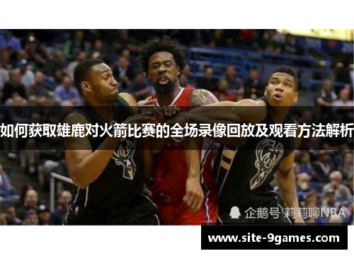 如何获取雄鹿对火箭比赛的全场录像回放及观看方法解析