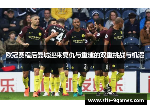 欧冠赛程后曼城迎来复仇与重建的双重挑战与机遇