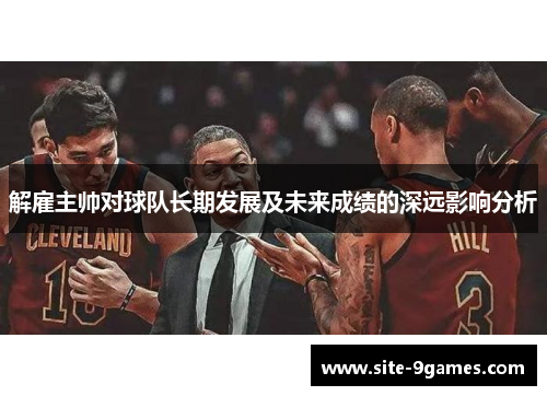 解雇主帅对球队长期发展及未来成绩的深远影响分析