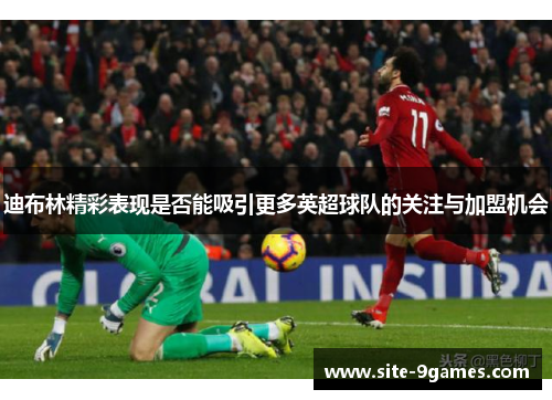 迪布林精彩表现是否能吸引更多英超球队的关注与加盟机会