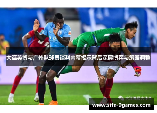 大连英博与广州队球员谈判内幕揭示背后深层博弈与策略调整
