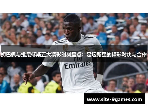 姆巴佩与维尼修斯五大精彩时刻盘点：足坛新星的精彩对决与合作