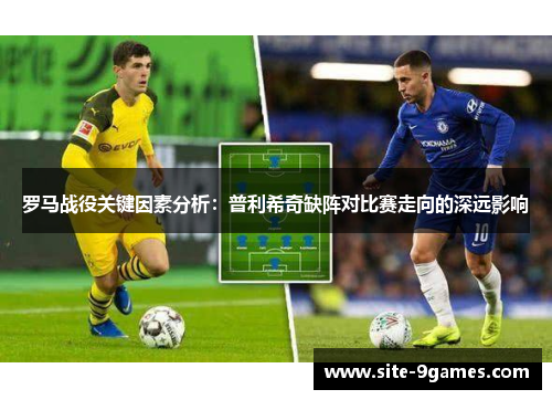 罗马战役关键因素分析：普利希奇缺阵对比赛走向的深远影响