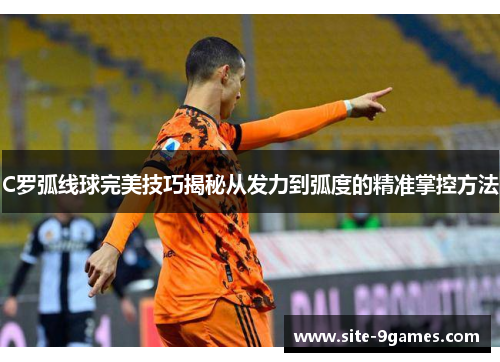 C罗弧线球完美技巧揭秘从发力到弧度的精准掌控方法 C罗弧线球完美技巧揭秘从发力到弧度的精准掌控方法