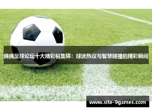 偶偶足球论坛十大精彩帖集锦：球迷热议与智慧碰撞的精彩瞬间