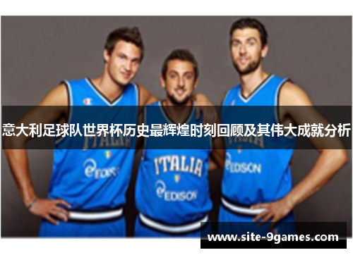 意大利足球队世界杯历史最辉煌时刻回顾及其伟大成就分析