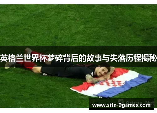 英格兰世界杯梦碎背后的故事与失落历程揭秘