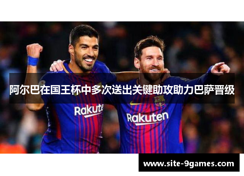阿尔巴在国王杯中多次送出关键助攻助力巴萨晋级