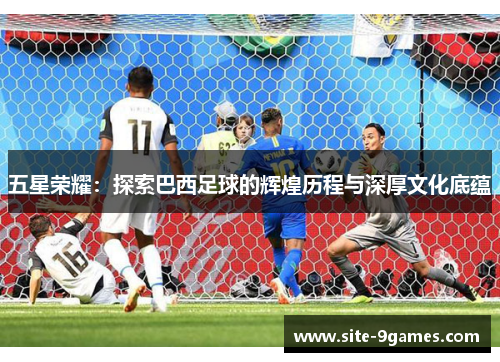 五星荣耀：探索巴西足球的辉煌历程与深厚文化底蕴