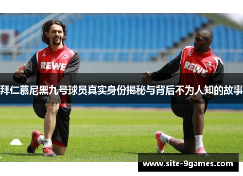 拜仁慕尼黑九号球员真实身份揭秘与背后不为人知的故事