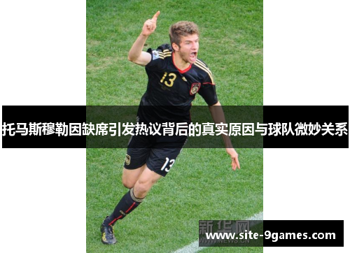 托马斯穆勒因缺席引发热议背后的真实原因与球队微妙关系