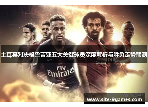 土耳其对决格鲁吉亚五大关键球员深度解析与胜负走势预测
