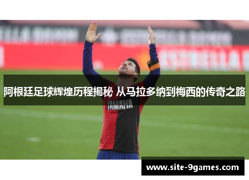 阿根廷足球辉煌历程揭秘 从马拉多纳到梅西的传奇之路
