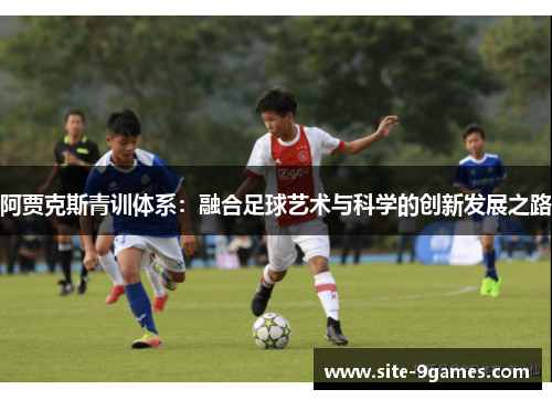 阿贾克斯青训体系：融合足球艺术与科学的创新发展之路
