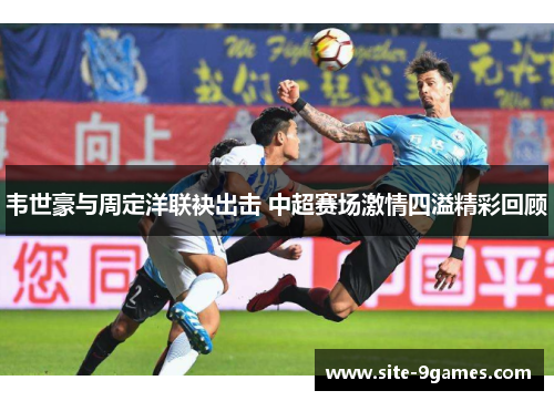 韦世豪与周定洋联袂出击 中超赛场激情四溢精彩回顾