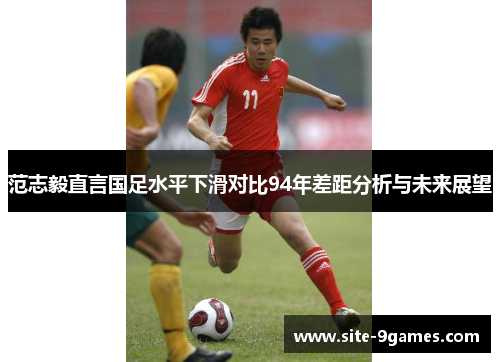 范志毅直言国足水平下滑对比94年差距分析与未来展望 范志毅直言国足水平下滑对比94年差距分析与未来展望