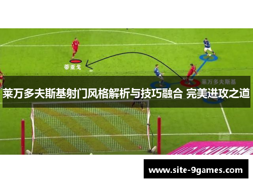 莱万多夫斯基射门风格解析与技巧融合 完美进攻之道