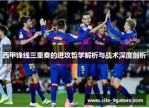 西甲锋线三重奏的进攻哲学解析与战术深度剖析