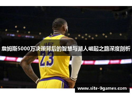 詹姆斯5000万决策背后的智慧与湖人崛起之路深度剖析