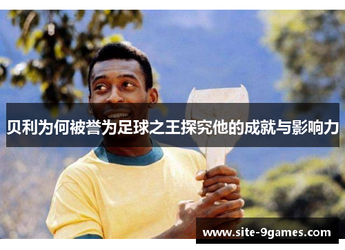 贝利为何被誉为足球之王探究他的成就与影响力