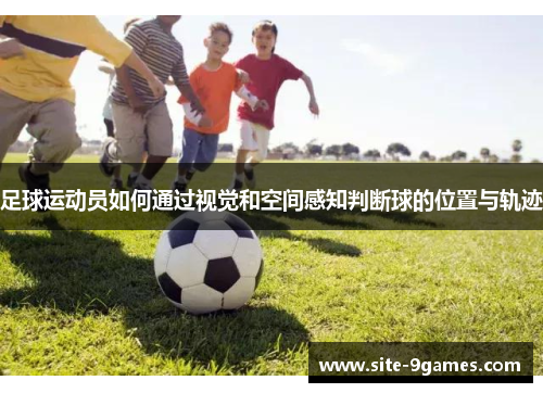 足球运动员如何通过视觉和空间感知判断球的位置与轨迹 足球运动员如何通过视觉和空间感知判断球的位置与轨迹