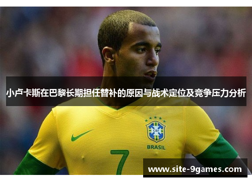 小卢卡斯在巴黎长期担任替补的原因与战术定位及竞争压力分析