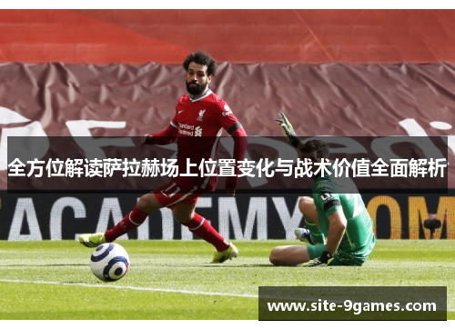 全方位解读萨拉赫场上位置变化与战术价值全面解析