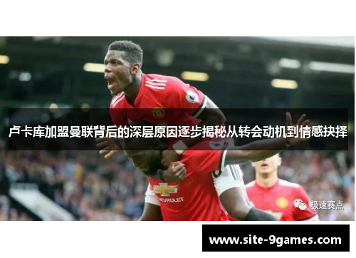 卢卡库加盟曼联背后的深层原因逐步揭秘从转会动机到情感抉择