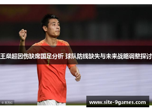 王燊超因伤缺席国足分析 球队防线缺失与未来战略调整探讨 王燊超因伤缺席国足分析 球队防线缺失与未来战略调整探讨