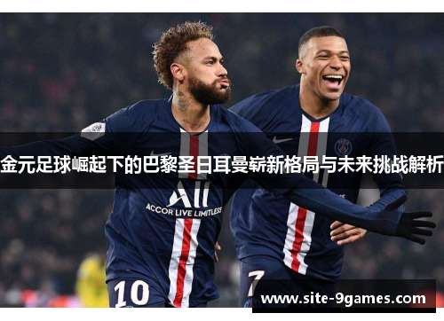 金元足球崛起下的巴黎圣日耳曼崭新格局与未来挑战解析